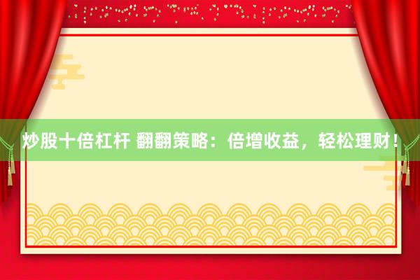 炒股十倍杠杆 翻翻策略：倍增收益，轻松理财！