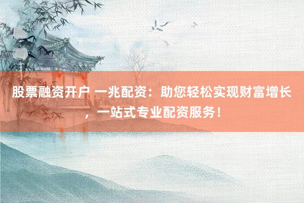 股票融资开户 一兆配资：助您轻松实现财富增长，一站式专业配资服务！