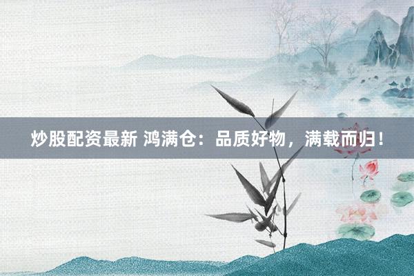 炒股配资最新 鸿满仓：品质好物，满载而归！