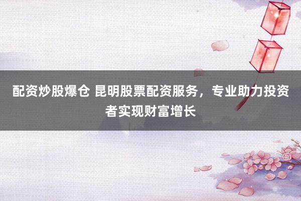 配资炒股爆仓 昆明股票配资服务，专业助力投资者实现财富增长