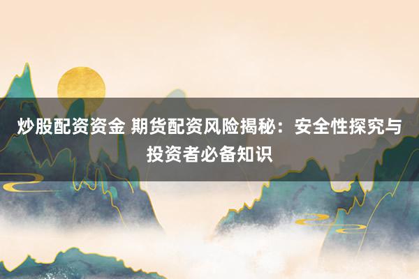 炒股配资资金 期货配资风险揭秘：安全性探究与投资者必备知识