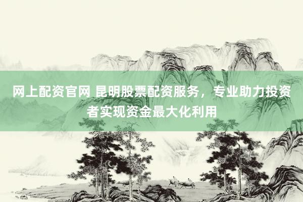 网上配资官网 昆明股票配资服务，专业助力投资者实现资金最大化利用