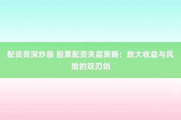 配资资深炒股 股票配资夹层策略：放大收益与风险的双刃剑