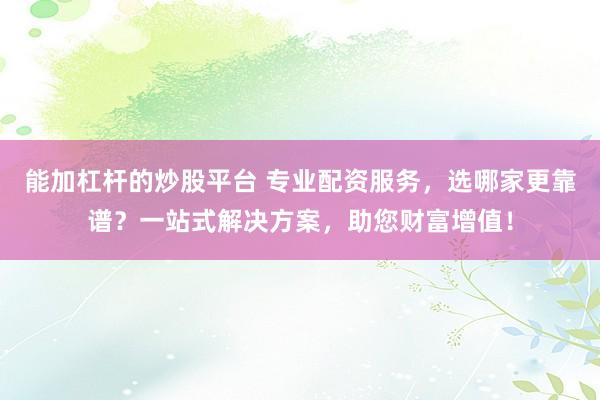 能加杠杆的炒股平台 专业配资服务，选哪家更靠谱？一站式解决方案，助您财富增值！