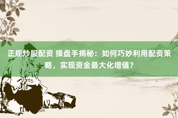 正规炒股配资 操盘手揭秘：如何巧妙利用配资策略，实现资金最大化增值？