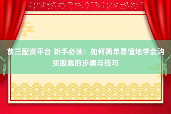 前三配资平台 新手必读：如何简单易懂地学会购买股票的步骤与技巧