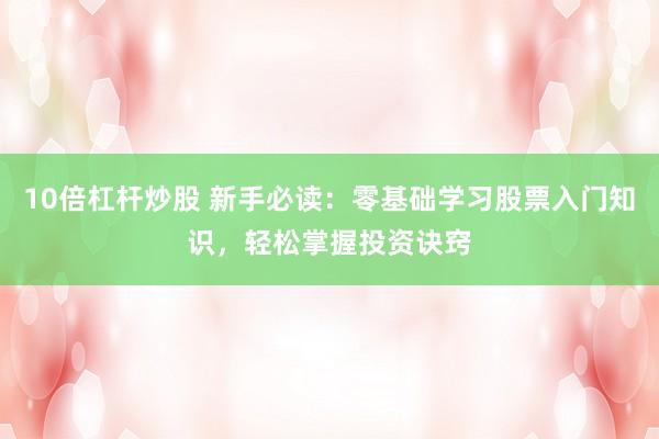 10倍杠杆炒股 新手必读：零基础学习股票入门知识，轻松掌握投资诀窍