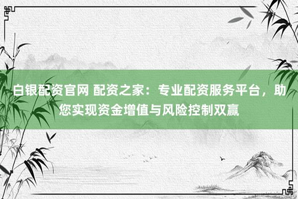 白银配资官网 配资之家：专业配资服务平台，助您实现资金增值与风险控制双赢