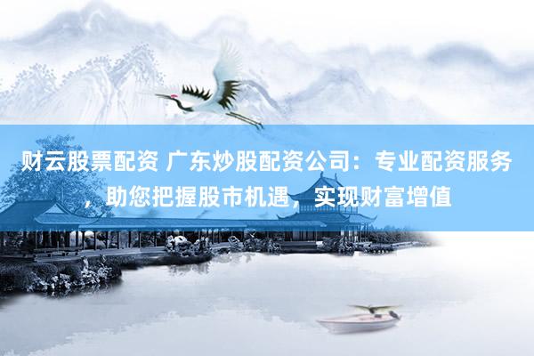 财云股票配资 广东炒股配资公司：专业配资服务，助您把握股市机遇，实现财富增值