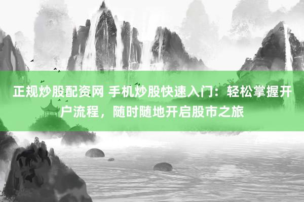 正规炒股配资网 手机炒股快速入门：轻松掌握开户流程，随时随地开启股市之旅