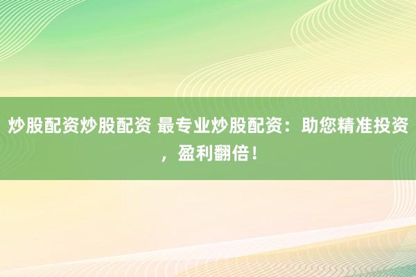炒股配资炒股配资 最专业炒股配资：助您精准投资，盈利翻倍！