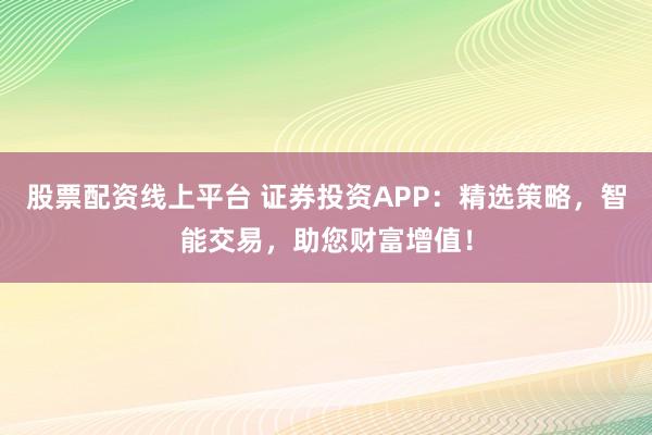 股票配资线上平台 证券投资APP：精选策略，智能交易，助您财富增值！
