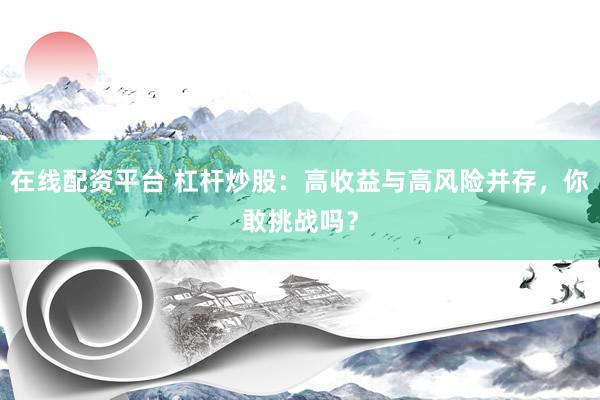 在线配资平台 杠杆炒股：高收益与高风险并存，你敢挑战吗？
