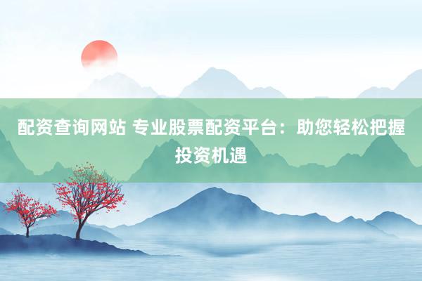配资查询网站 专业股票配资平台：助您轻松把握投资机遇