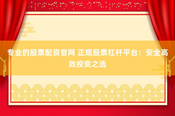 专业的股票配资官网 正规股票杠杆平台：安全高效投资之选