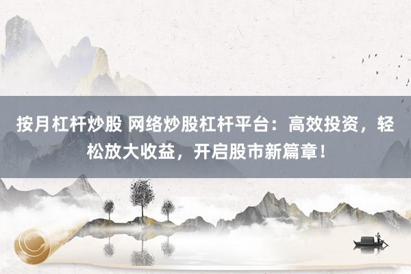 按月杠杆炒股 网络炒股杠杆平台：高效投资，轻松放大收益，开启股市新篇章！