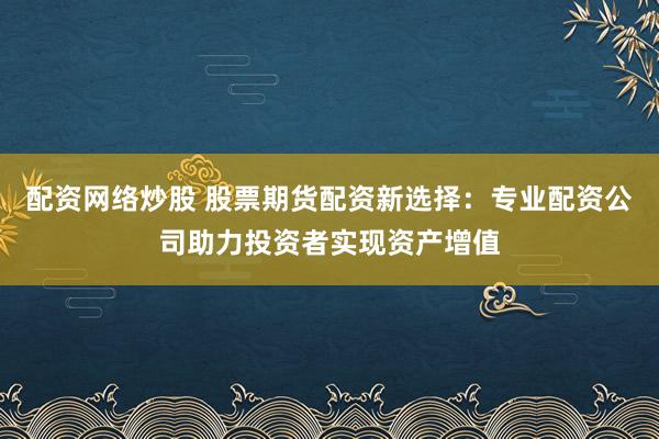配资网络炒股 股票期货配资新选择：专业配资公司助力投资者实现资产增值