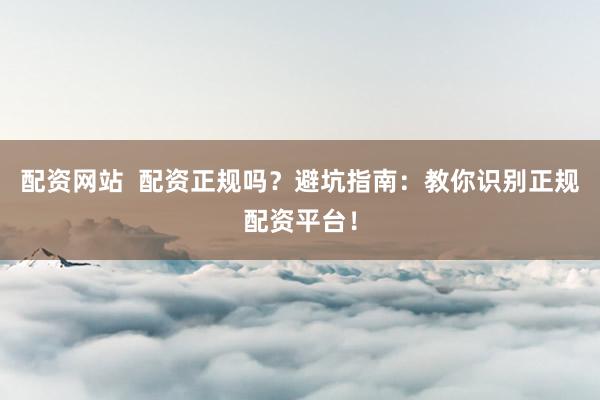 配资网站  配资正规吗？避坑指南：教你识别正规配资平台！