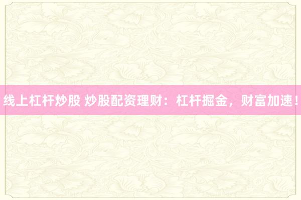 线上杠杆炒股 炒股配资理财：杠杆掘金，财富加速！
