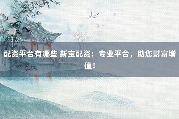 配资平台有哪些 新宝配资：专业平台，助您财富增值！
