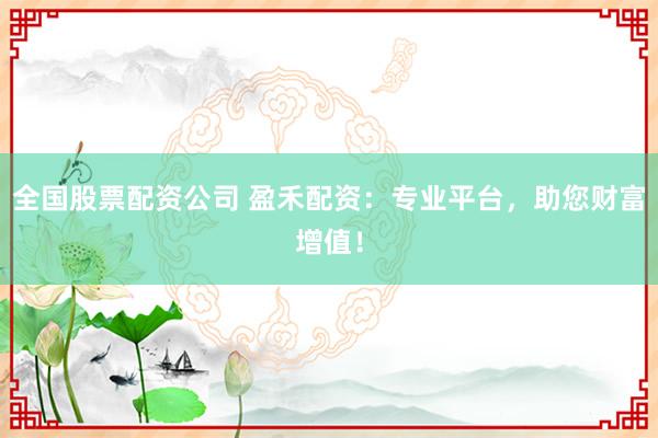 全国股票配资公司 盈禾配资：专业平台，助您财富增值！