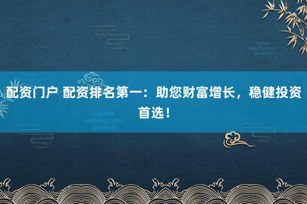 配资门户 配资排名第一：助您财富增长，稳健投资首选！