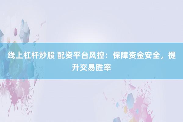 线上杠杆炒股 配资平台风控：保障资金安全，提升交易胜率