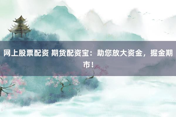 网上股票配资 期货配资宝：助您放大资金，掘金期市！
