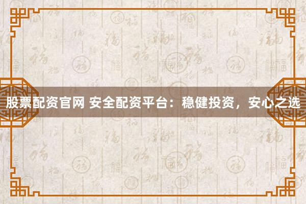 股票配资官网 安全配资平台：稳健投资，安心之选