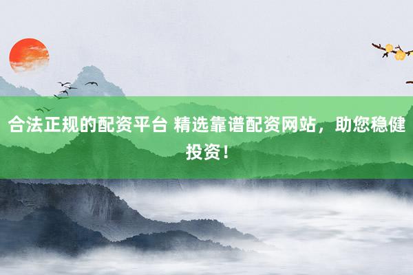 合法正规的配资平台 精选靠谱配资网站，助您稳健投资！