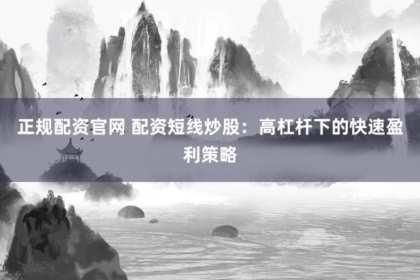 正规配资官网 配资短线炒股：高杠杆下的快速盈利策略