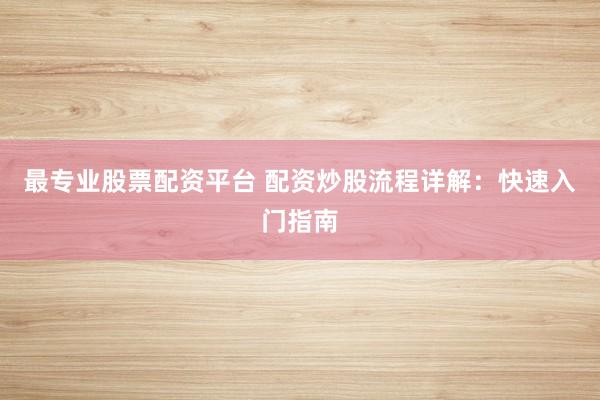 最专业股票配资平台 配资炒股流程详解：快速入门指南