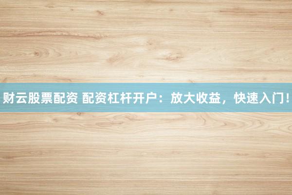 财云股票配资 配资杠杆开户：放大收益，快速入门！
