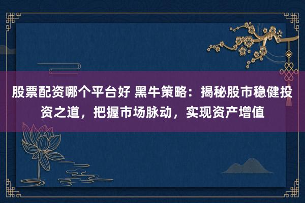 股票配资哪个平台好 黑牛策略：揭秘股市稳健投资之道，把握市场脉动，实现资产增值
