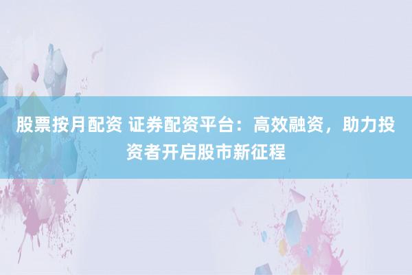 股票按月配资 证券配资平台：高效融资，助力投资者开启股市新征程