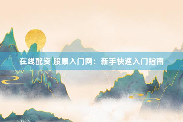 在线配资 股票入门网：新手快速入门指南