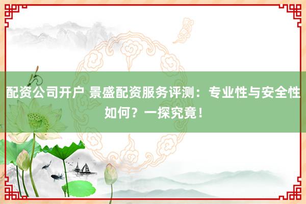 配资公司开户 景盛配资服务评测：专业性与安全性如何？一探究竟！