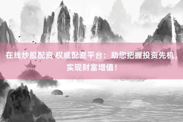 在线炒股配资 权威配资平台：助您把握投资先机，实现财富增值！