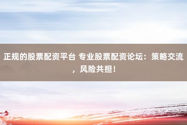 正规的股票配资平台 专业股票配资论坛：策略交流，风险共担！