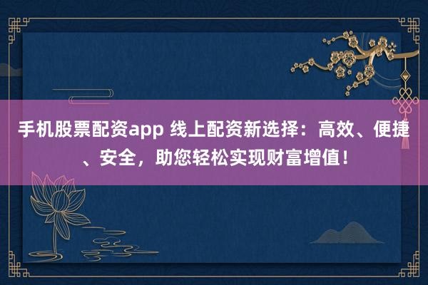 手机股票配资app 线上配资新选择：高效、便捷、安全，助您轻松实现财富增值！