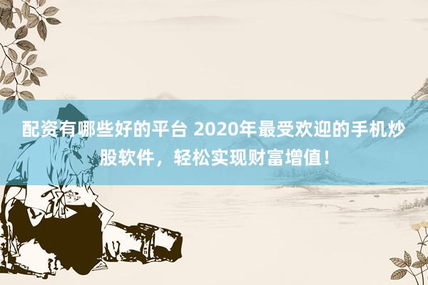 配资有哪些好的平台 2020年最受欢迎的手机炒股软件，轻松实现财富增值！