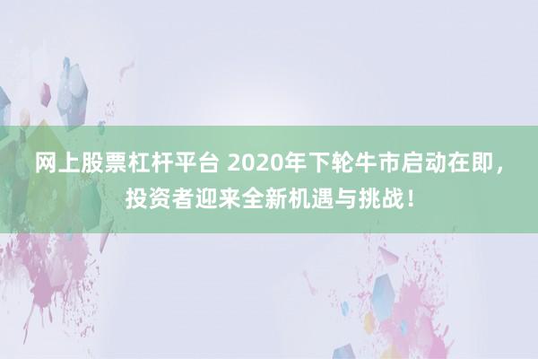 网上股票杠杆平台 2020年下轮牛市启动在即，投资者迎来全新机遇与挑战！