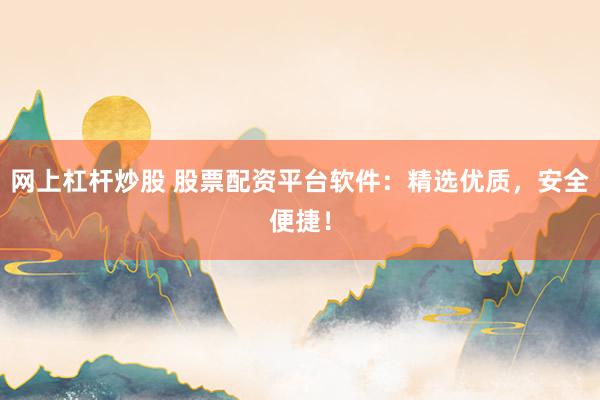 网上杠杆炒股 股票配资平台软件：精选优质，安全便捷！