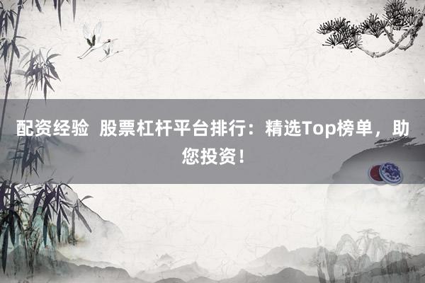 配资经验  股票杠杆平台排行：精选Top榜单，助您投资！
