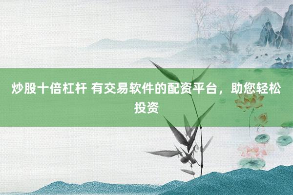 炒股十倍杠杆 有交易软件的配资平台，助您轻松投资