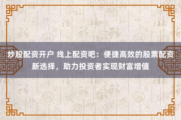 炒股配资开户 线上配资吧：便捷高效的股票配资新选择，助力投资者实现财富增值