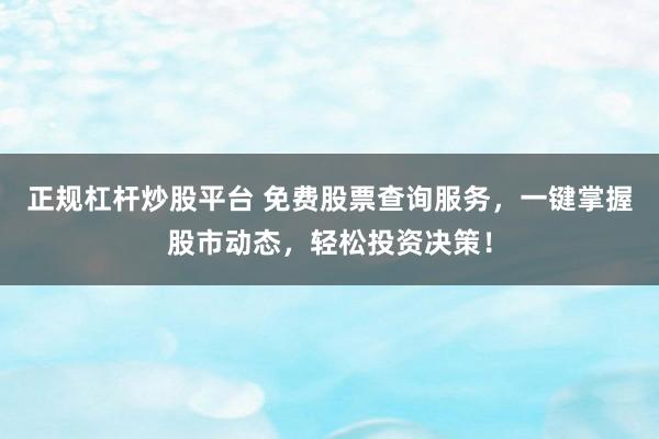 正规杠杆炒股平台 免费股票查询服务，一键掌握股市动态，轻松投资决策！