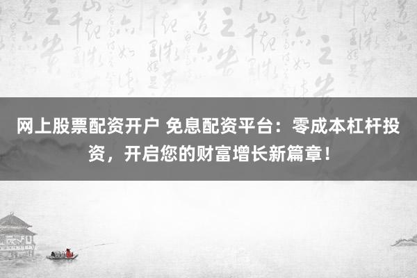 网上股票配资开户 免息配资平台：零成本杠杆投资，开启您的财富增长新篇章！