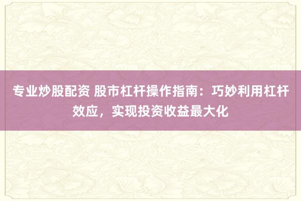 专业炒股配资 股市杠杆操作指南：巧妙利用杠杆效应，实现投资收益最大化