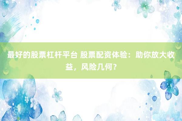 最好的股票杠杆平台 股票配资体验：助你放大收益，风险几何？